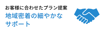 お客様に合わせたプラン提案 地域密着の細やかなサポート