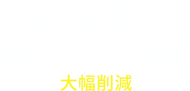 今あなたに必要なのは、機密文書・紙書類のデジタル化！機密文書の電子化で、無駄なコスト×時間を大幅削減！